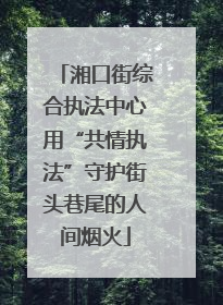 湘口街综合执法中心用“共情执法”守护街头巷尾的人间烟火